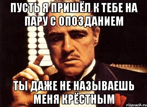 пусть я пришёл к тебе на пару с опозданием ты даже не называешь меня крёстным, Мем крестный отец