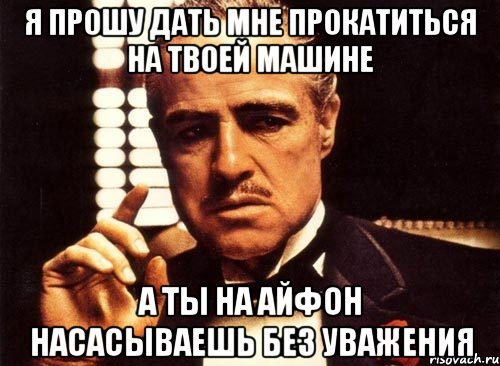 я прошу дать мне прокатиться на твоей машине а ты на айфон насасываешь без уважения, Мем крестный отец