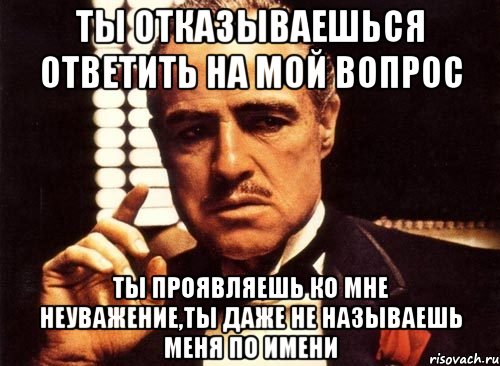 ты отказываешься ответить на мой вопрос ты проявляешь ко мне неуважение,ты даже не называешь меня по имени, Мем крестный отец