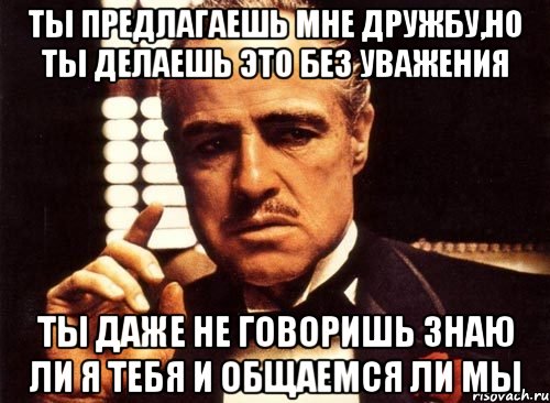 ты предлагаешь мне дружбу,но ты делаешь это без уважения ты даже не говоришь знаю ли я тебя и общаемся ли мы, Мем крестный отец