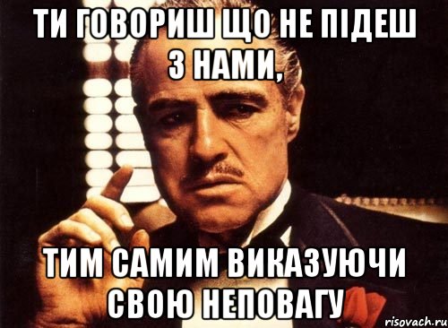 ти говориш що не підеш з нами, тим самим виказуючи свою неповагу, Мем крестный отец