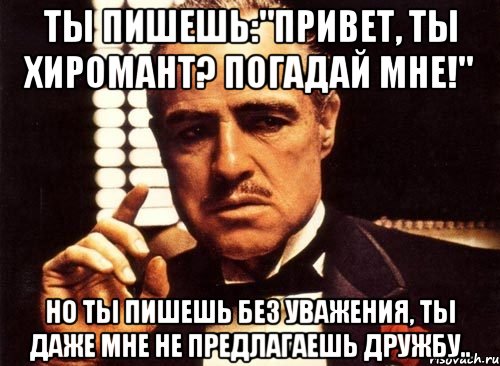 ты пишешь:"привет, ты хиромант? погадай мне!" но ты пишешь без уважения, ты даже мне не предлагаешь дружбу.., Мем крестный отец