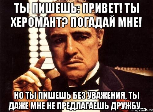 ты пишешь: привет! ты херомант? погадай мне! но ты пишешь без уважения, ты даже мне не предлагаешь дружбу..., Мем крестный отец