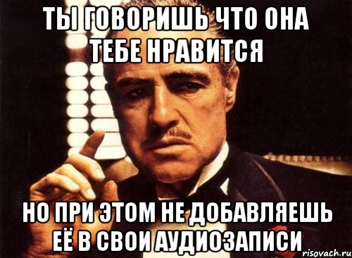 ты говоришь что она тебе нравится но при этом не добавляешь её в свои аудиозаписи, Мем крестный отец