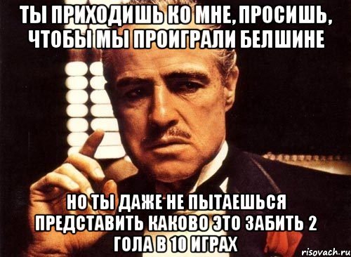 ты приходишь ко мне, просишь, чтобы мы проиграли белшине но ты даже не пытаешься представить каково это забить 2 гола в 10 играх, Мем крестный отец