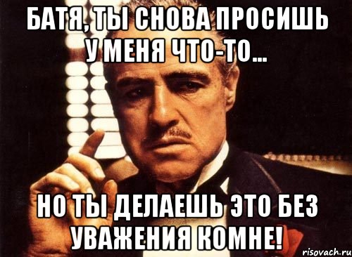 батя, ты снова просишь у меня что-то... но ты делаешь это без уважения комне!, Мем крестный отец