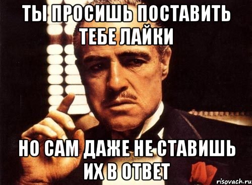 ты просишь поставить тебе лайки но сам даже не ставишь их в ответ, Мем крестный отец