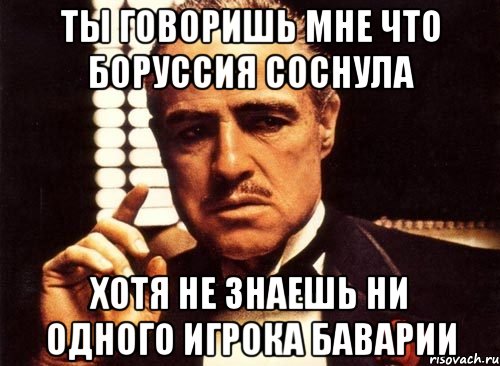 ты говоришь мне что боруссия соснула хотя не знаешь ни одного игрока баварии, Мем крестный отец