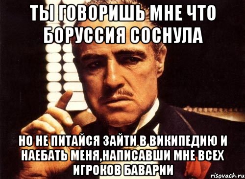 ты говоришь мне что боруссия соснула но не питайся зайти в википедию и наебать меня,написавши мне всех игроков баварии, Мем крестный отец