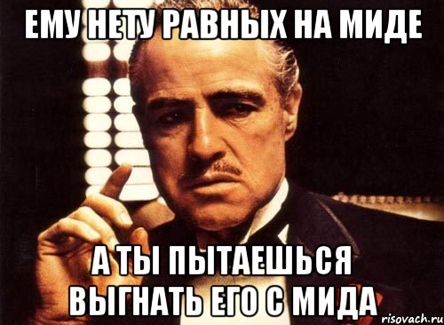 ему нету равных на миде а ты пытаешься выгнать его с мида, Мем крестный отец