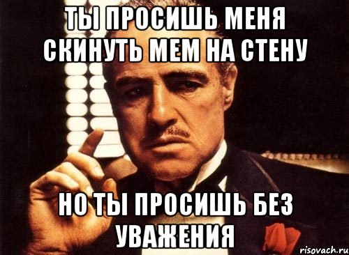 ты просишь меня скинуть мем на стену но ты просишь без уважения, Мем крестный отец