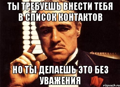 ты требуешь внести тебя в список контактов но ты делаешь это без уважения, Мем крестный отец