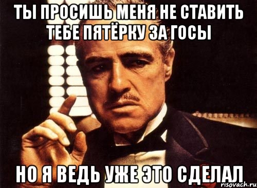 ты просишь меня не ставить тебе пятёрку за госы но я ведь уже это сделал, Мем крестный отец