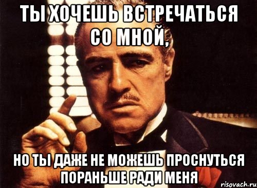 ты хочешь встречаться со мной, но ты даже не можешь проснуться пораньше ради меня, Мем крестный отец