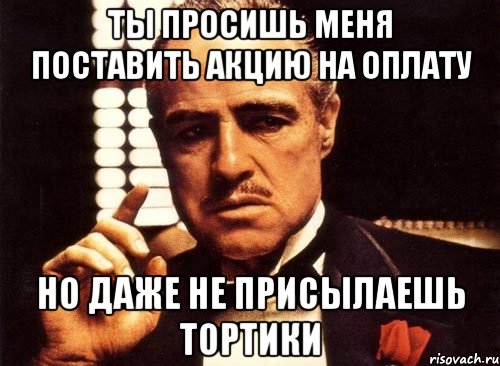 ты просишь меня поставить акцию на оплату но даже не присылаешь тортики, Мем крестный отец