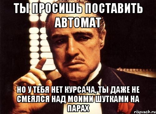 ты просишь поставить автомат но у тебя нет курсача, ты даже не смеялся над моими шутками на парах, Мем крестный отец