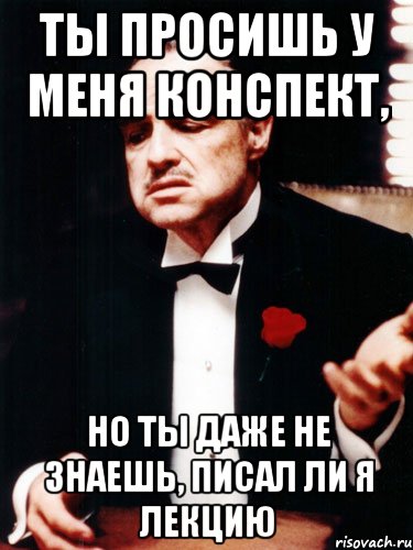 ты просишь у меня конспект, но ты даже не знаешь, писал ли я лекцию, Мем ты делаешь это без уважения