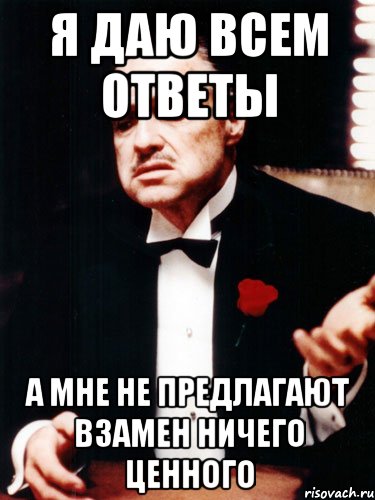 я даю всем ответы а мне не предлагают взамен ничего ценного, Мем ты делаешь это без уважения