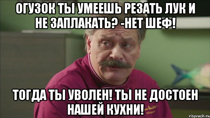 огузок ты умеешь резать лук и не заплакать? -нет шеф! тогда ты уволен! ты не достоен нашей кухни!, Мем Кухня