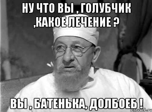 ну что вы , голубчик ,какое лечение ? вы , батенька, долбоеб !