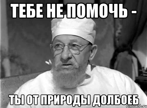 тебе не помочь - ты от природы долбоеб, Мем Профессор Преображенский