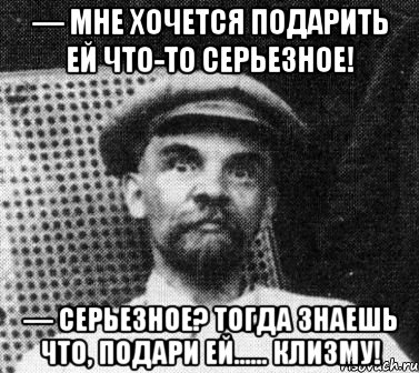 — мне хочется подарить ей что-то серьезное! — серьезное? тогда знаешь что, подари ей…… клизму!, Мем   Ленин удивлен