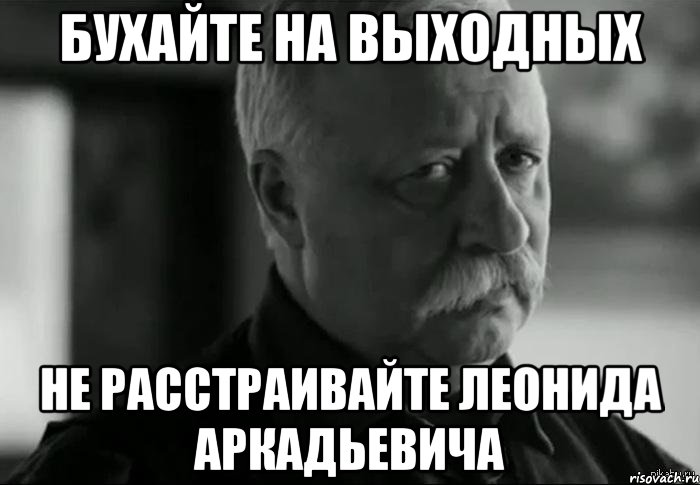 бухайте на выходных не расстраивайте леонида аркадьевича, Мем Не расстраивай Леонида Аркадьевича