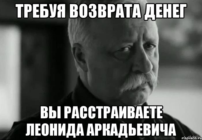 требуя возврата денег вы расстраиваете леонида аркадьевича, Мем Не расстраивай Леонида Аркадьевича