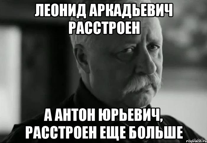 леонид аркадьевич расстроен а антон юрьевич, расстроен еще больше, Мем Не расстраивай Леонида Аркадьевича