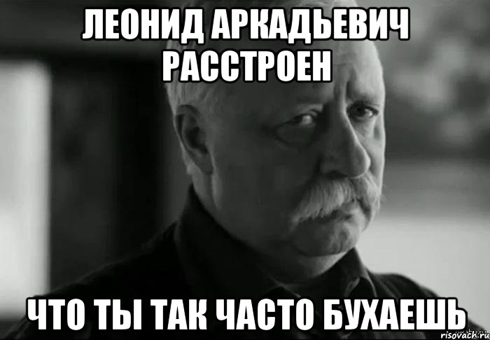 леонид аркадьевич расстроен что ты так часто бухаешь, Мем Не расстраивай Леонида Аркадьевича