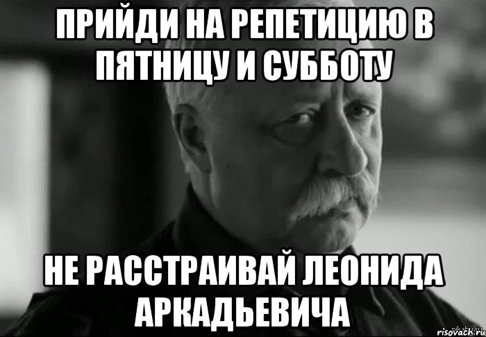 прийди на репетицию в пятницу и субботу не расстраивай леонида аркадьевича, Мем Не расстраивай Леонида Аркадьевича