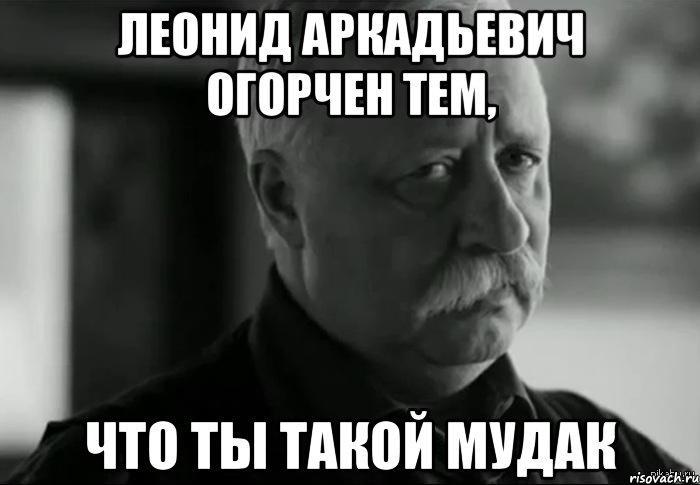 леонид аркадьевич огорчен тем, что ты такой мудак, Мем Не расстраивай Леонида Аркадьевича