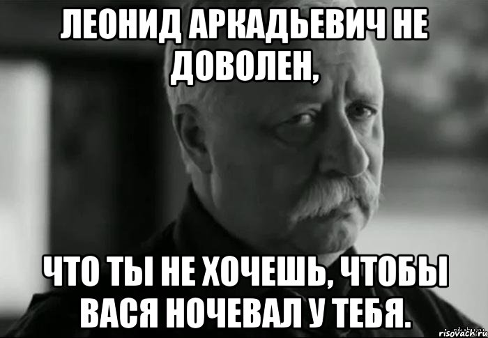 леонид аркадьевич не доволен, что ты не хочешь, чтобы вася ночевал у тебя., Мем Не расстраивай Леонида Аркадьевича