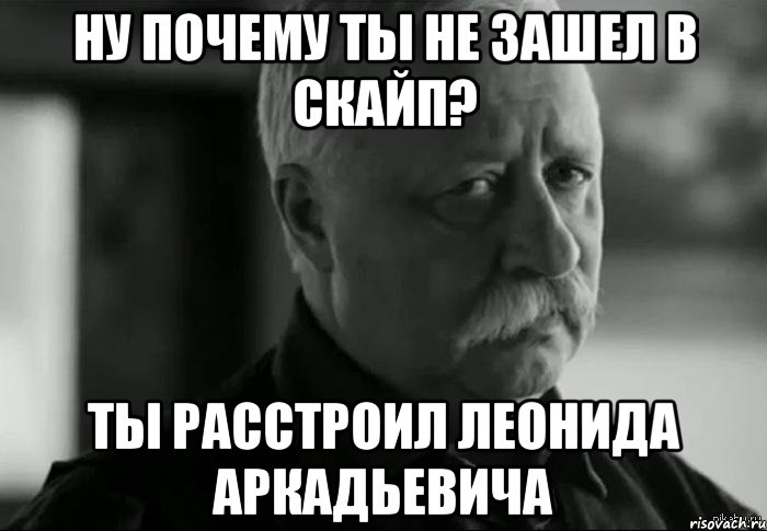 ну почему ты не зашел в скайп? ты расстроил леонида аркадьевича, Мем Не расстраивай Леонида Аркадьевича