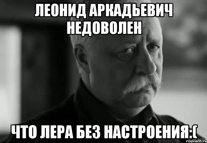 леонид аркадьевич недоволен что лера без настроения:(, Мем Не расстраивай Леонида Аркадьевича