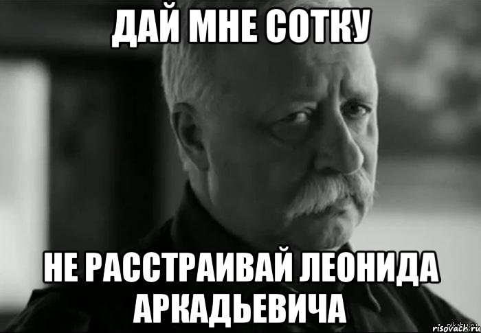 дай мне сотку не расстраивай леонида аркадьевича, Мем Не расстраивай Леонида Аркадьевича