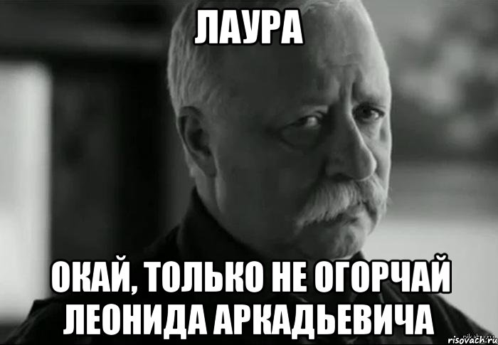 лаура окай, только не огорчай леонида аркадьевича, Мем Не расстраивай Леонида Аркадьевича