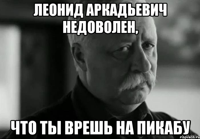 леонид аркадьевич недоволен, что ты врешь на пикабу, Мем Не расстраивай Леонида Аркадьевича