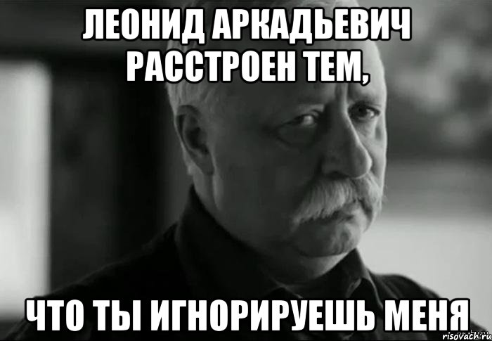 леонид аркадьевич расстроен тем, что ты игнорируешь меня, Мем Не расстраивай Леонида Аркадьевича