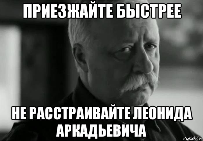 приезжайте быстрее не расстраивайте леонида аркадьевича, Мем Не расстраивай Леонида Аркадьевича