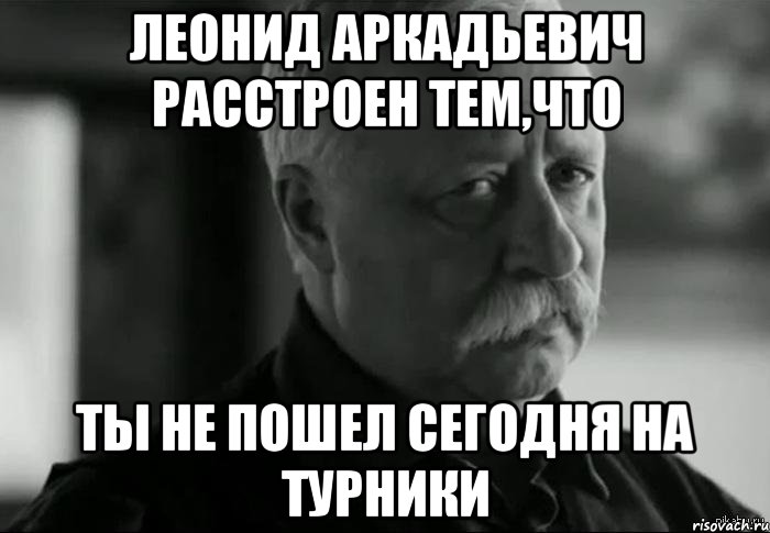 леонид аркадьевич расстроен тем,что ты не пошел сегодня на турники, Мем Не расстраивай Леонида Аркадьевича