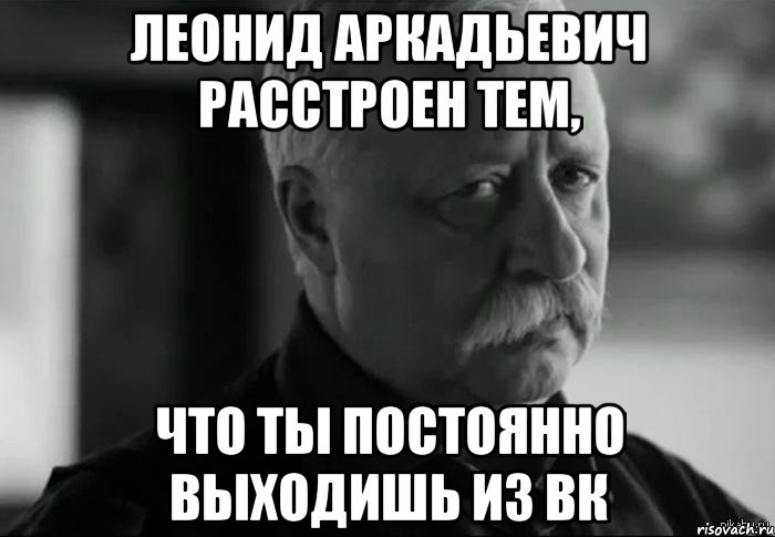 леонид аркадьевич расстроен тем, что ты постоянно выходишь из вк, Мем Не расстраивай Леонида Аркадьевича