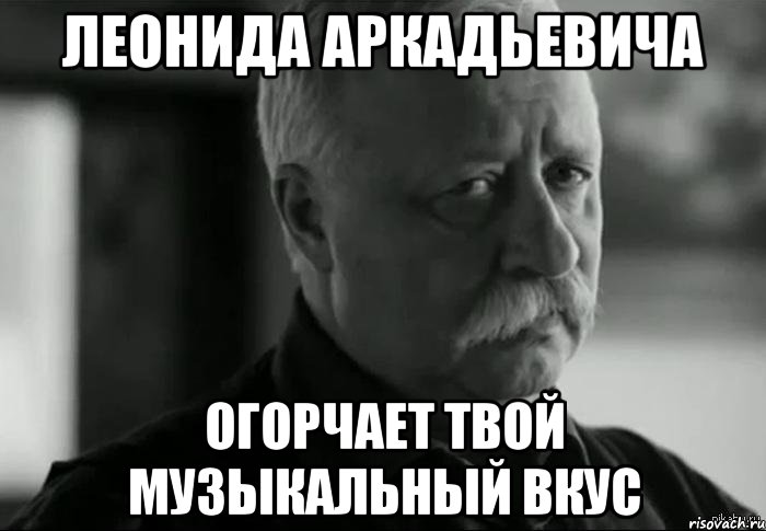 леонида аркадьевича огорчает твой музыкальный вкус, Мем Не расстраивай Леонида Аркадьевича