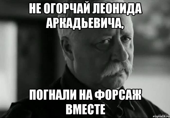 не огорчай леонида аркадьевича, погнали на форсаж вместе, Мем Не расстраивай Леонида Аркадьевича