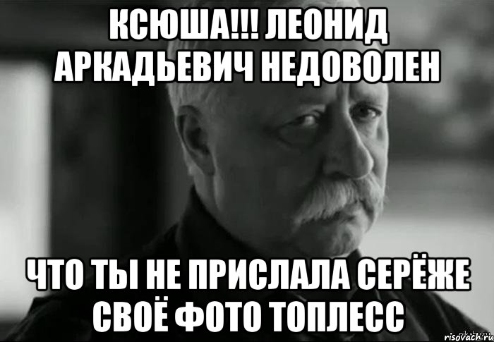 ксюша!!! леонид аркадьевич недоволен что ты не прислала серёже своё фото топлесс, Мем Не расстраивай Леонида Аркадьевича