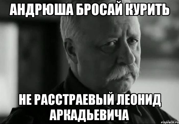 андрюша бросай курить не расстраевый леонид аркадьевича, Мем Не расстраивай Леонида Аркадьевича