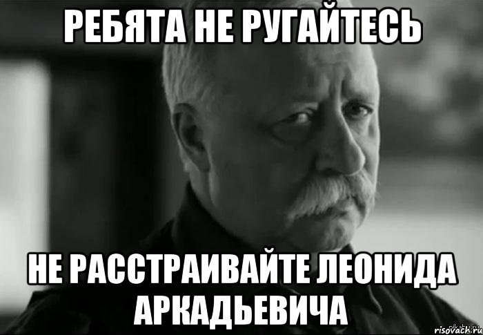 ребята не ругайтесь не расстраивайте леонида аркадьевича, Мем Не расстраивай Леонида Аркадьевича