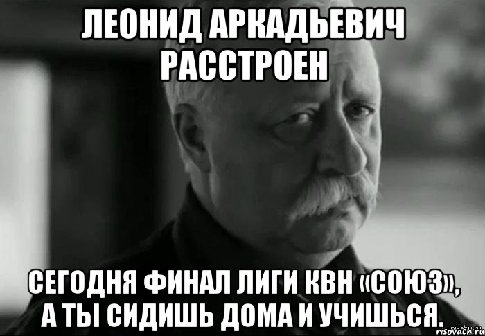 леонид аркадьевич расстроен сегодня финал лиги квн «союз», а ты сидишь дома и учишься., Мем Не расстраивай Леонида Аркадьевича