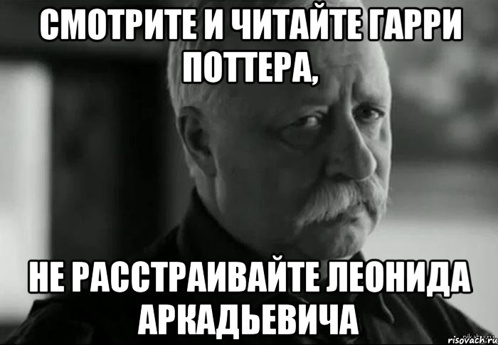 смотрите и читайте гарри поттера, не расстраивайте леонида аркадьевича, Мем Не расстраивай Леонида Аркадьевича