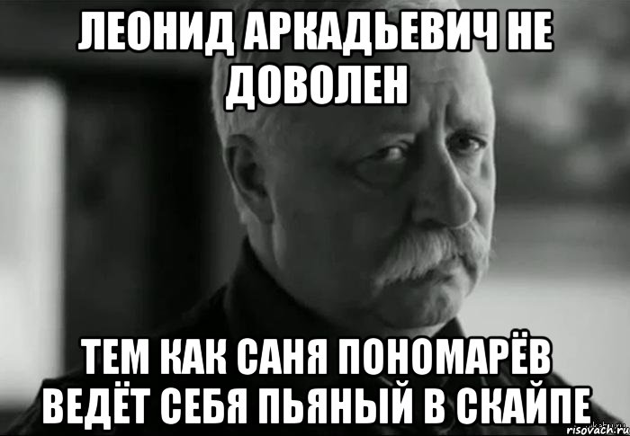 леонид аркадьевич не доволен тем как саня пономарёв ведёт себя пьяный в скайпе, Мем Не расстраивай Леонида Аркадьевича